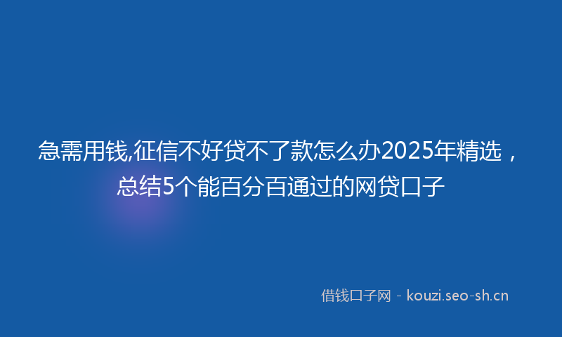 急需用钱,征信不好贷不了款怎么办2025年精选，总结5个能百分百通过的网贷口子