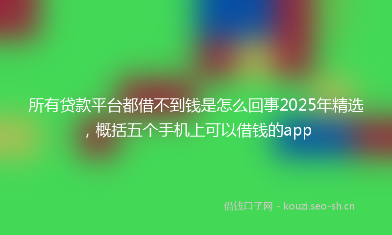 所有贷款平台都借不到钱是怎么回事2025年精选，概括五个手机上可以借钱的app