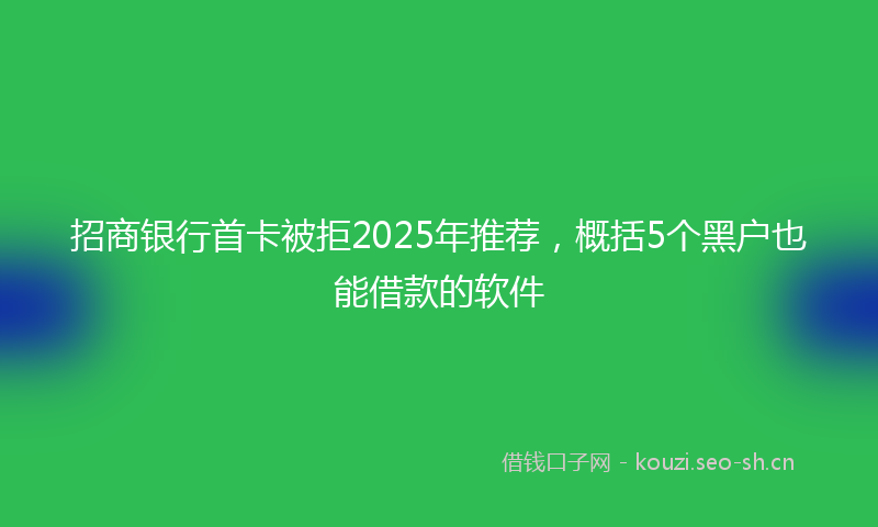 招商银行首卡被拒2025年推荐，概括5个黑户也能借款的软件