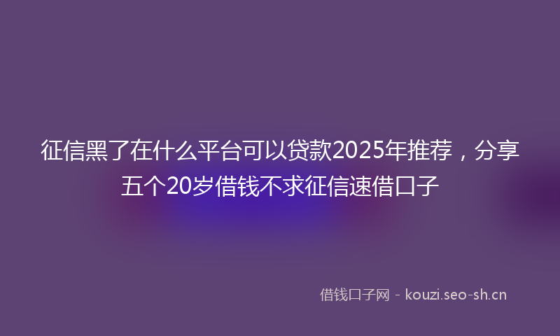 征信黑了在什么平台可以贷款2025年推荐,分享五个20岁借钱不求征信速借口子