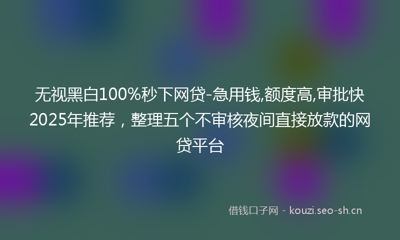 无视黑白100%秒下网贷-急用钱,额度高,审批快2025年推荐，整理五个不审核夜间直接放款的网贷平台