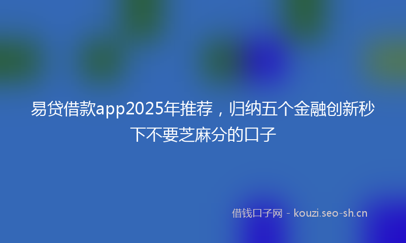 易贷借款app2025年推荐，归纳五个金融创新秒下不要芝麻分的口子