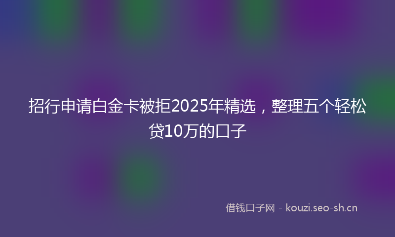 招行申请白金卡被拒2025年精选，整理五个轻松贷10万的口子