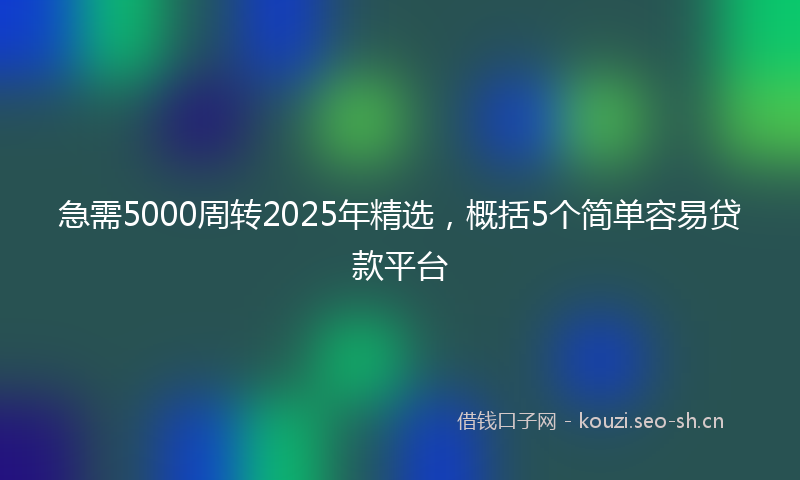 急需5000周转2025年精选，概括5个简单容易贷款平台