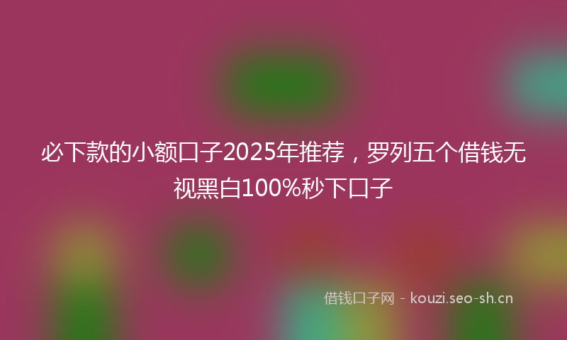必下款的小额口子2025年推荐，罗列五个借钱无视黑白100%秒下口子