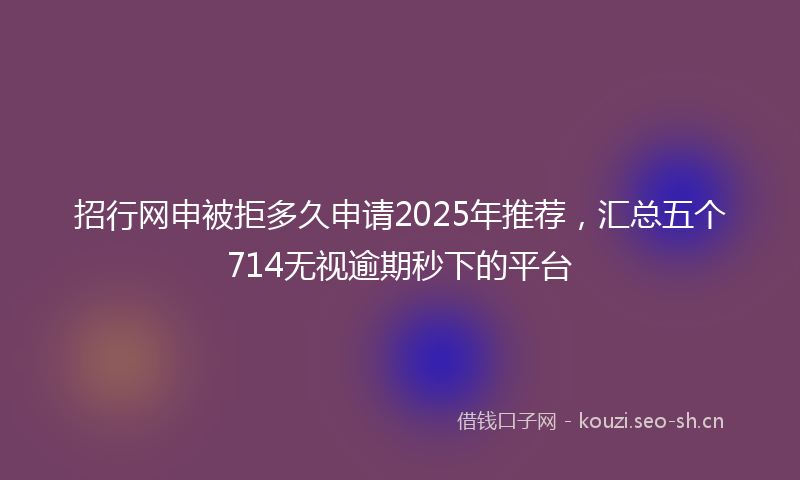 招行网申被拒多久申请2025年推荐，汇总五个714无视逾期秒下的平台