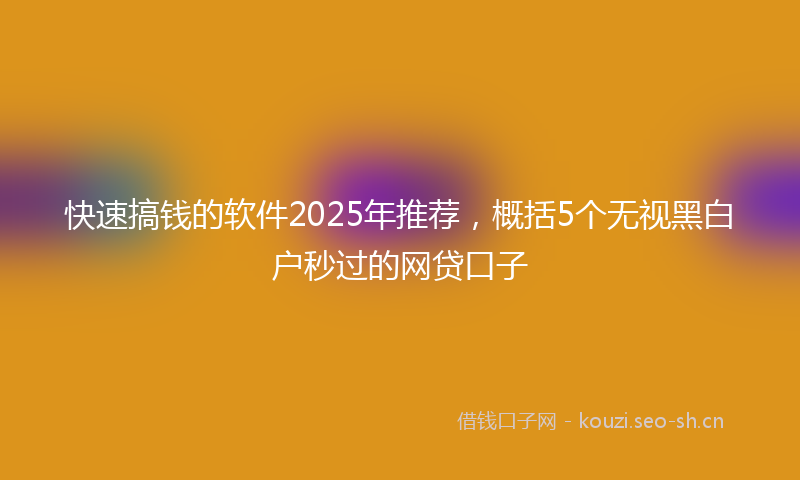快速搞钱的软件2025年推荐,概括5个无视黑白户秒过的网贷口子
