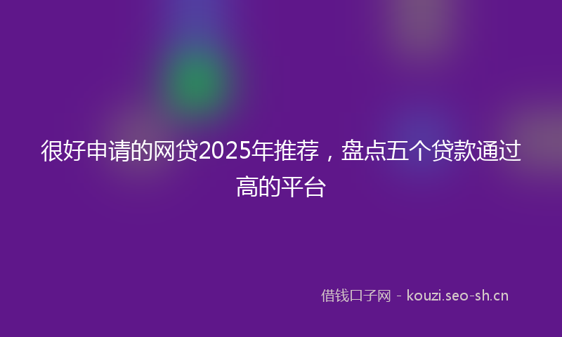 很好申请的网贷2025年推荐，盘点五个贷款通过高的平台