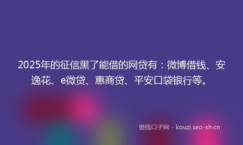 2025年的征信黑了能借的网贷有：微博借钱、安逸花、e微贷、惠商贷、平安口袋银行等。