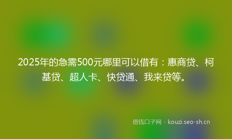 2025年的急需500元哪里可以借有：惠商贷、柯基贷、超人卡、快贷通、我来贷等。