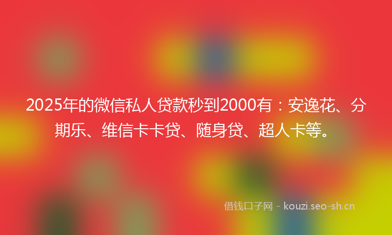 2025年的微信私人贷款秒到2000有：安逸花、分期乐、维信卡卡贷、随身贷、超人卡等。