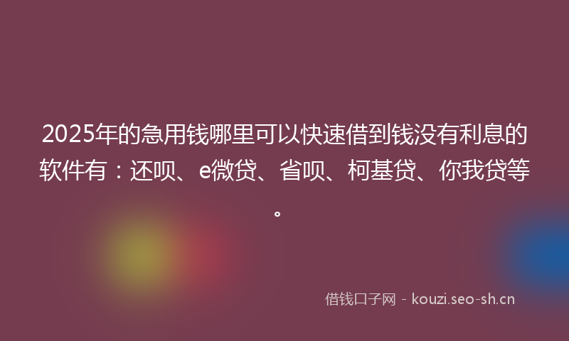 2025年的急用钱哪里可以快速借到钱没有利息的软件有：还呗、e微贷、省呗、柯基贷、你我贷等。