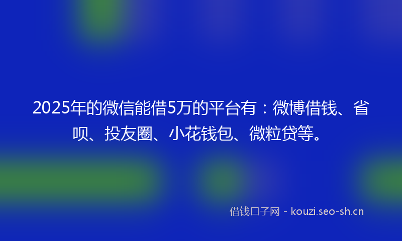 2025年的微信能借5万的平台有：微博借钱、省呗、投友圈、小花钱包、微粒贷等。