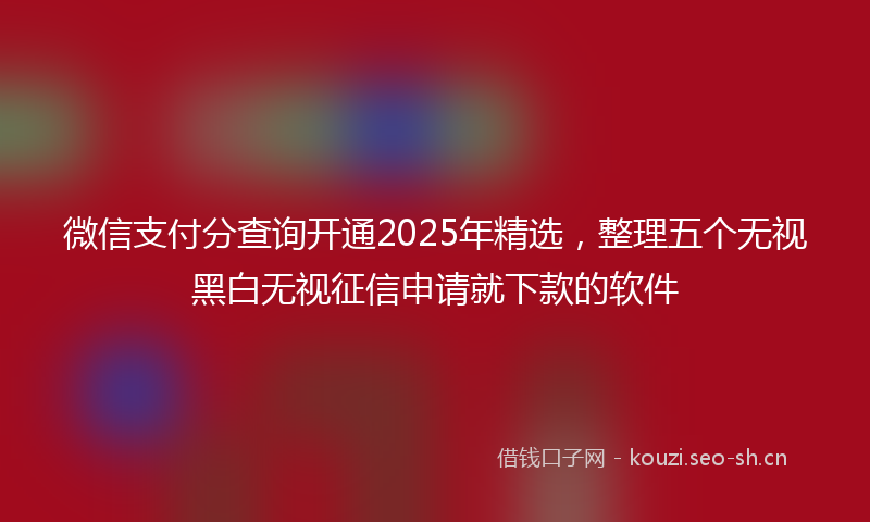 微信支付分查询开通2025年精选，整理五个无视黑白无视征信申请就下款的软件