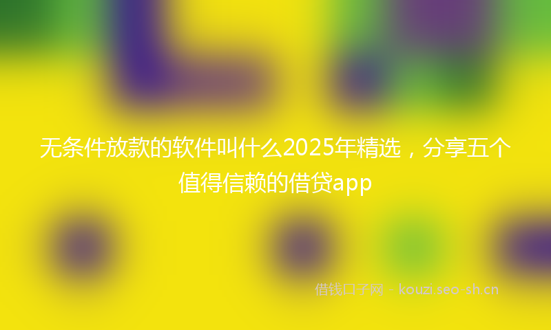 无条件放款的软件叫什么2025年精选，分享五个值得信赖的借贷app
