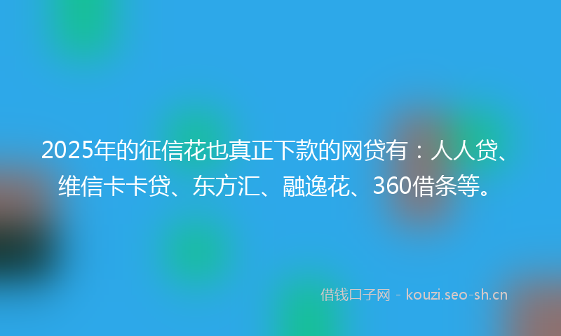 2025年的征信花也真正下款的网贷有：人人贷、维信卡卡贷、东方汇、融逸花、360借条等。