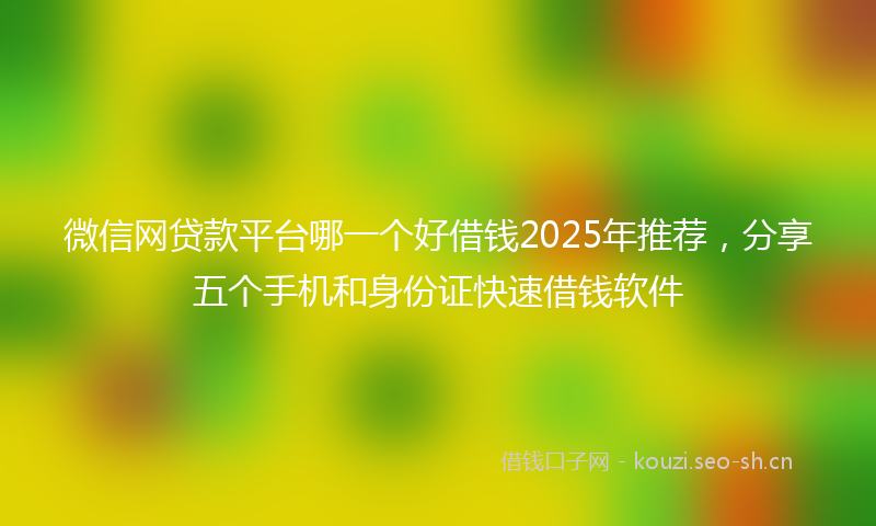 微信网贷款平台哪一个好借钱2025年推荐，分享五个手机和身份证快速借钱软件