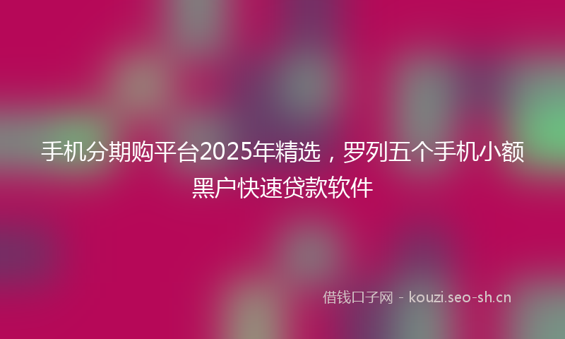 手机分期购平台2025年精选，罗列五个手机小额黑户快速贷款软件