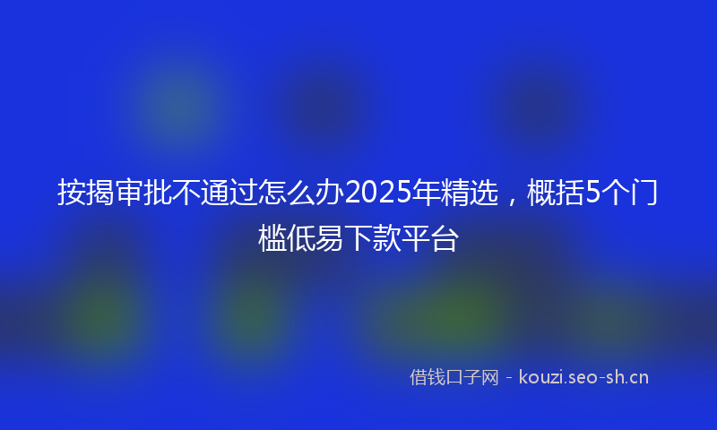 按揭审批不通过怎么办2025年精选，概括5个门槛低易下款平台