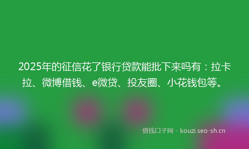 2025年的征信花了银行贷款能批下来吗有:拉卡拉、微博借钱、e微贷、投友圈、小花钱包等。