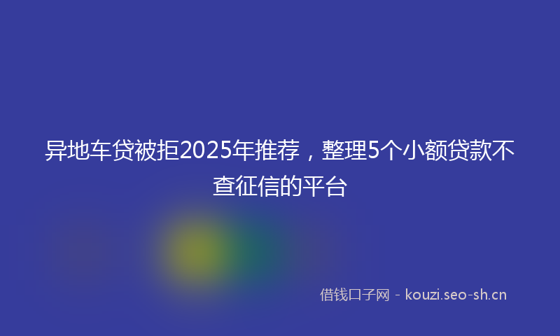 异地车贷被拒2025年推荐，整理5个小额贷款不查征信的平台