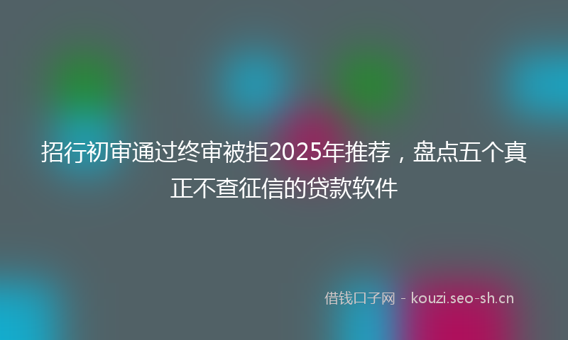 招行初审通过终审被拒2025年推荐，盘点五个真正不查征信的贷款软件