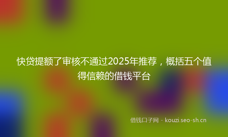快贷提额了审核不通过2025年推荐，概括五个值得信赖的借钱平台