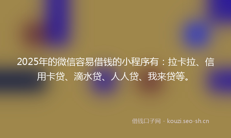 2025年的微信容易借钱的小程序有：拉卡拉、信用卡贷、滴水贷、人人贷、我来贷等。