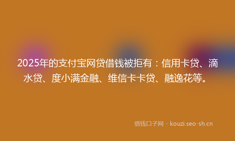 2025年的支付宝网贷借钱被拒有:信用卡贷、滴水贷、度小满金融、维信卡卡贷、融逸花等。
