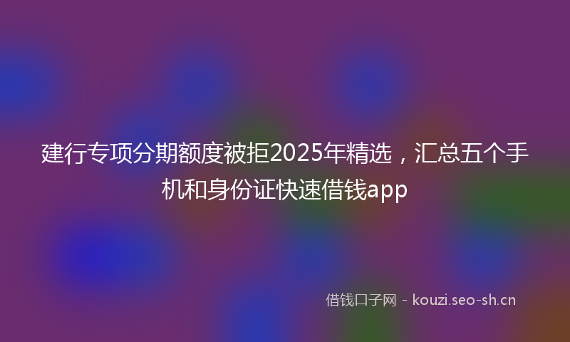 建行专项分期额度被拒2025年精选，汇总五个手机和身份证快速借钱app