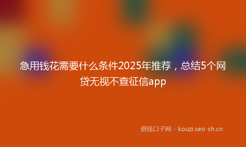 急用钱花需要什么条件2025年推荐，总结5个网贷无视不查征信app