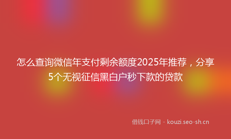 怎么查询微信年支付剩余额度2025年推荐，分享5个无视征信黑白户秒下款的贷款