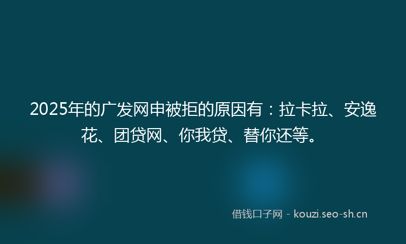 2025年的广发网申被拒的原因有：拉卡拉、安逸花、团贷网、你我贷、替你还等。