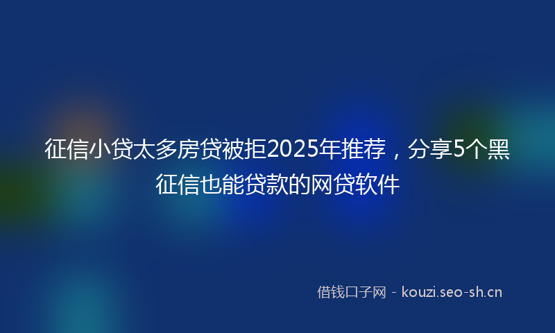 征信小贷太多房贷被拒2025年推荐，分享5个黑征信也能贷款的网贷软件