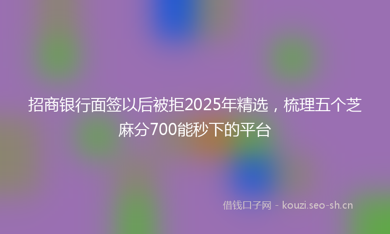 招商银行面签以后被拒2025年精选，梳理五个芝麻分700能秒下的平台