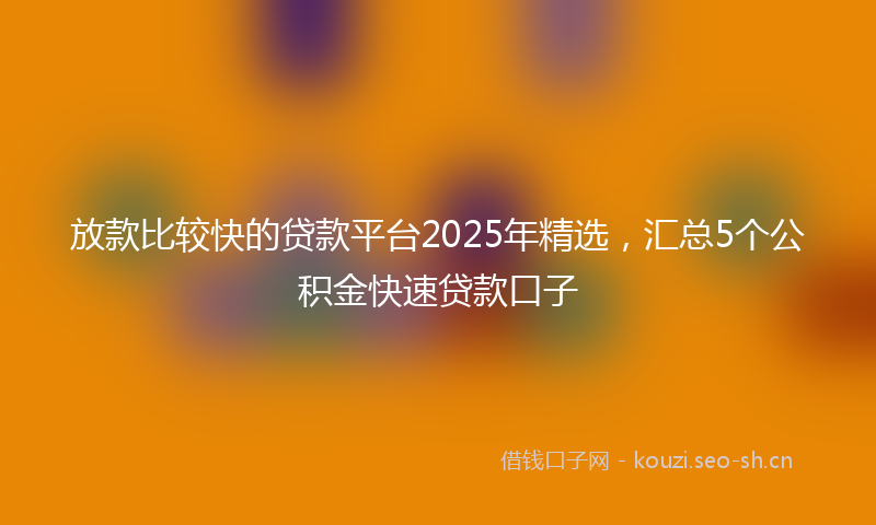 放款比较快的贷款平台2025年精选，汇总5个公积金快速贷款口子