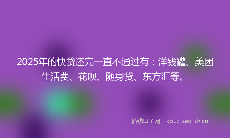 2025年的快贷还完一直不通过有：洋钱罐、美团生活费、花呗、随身贷、东方汇等。