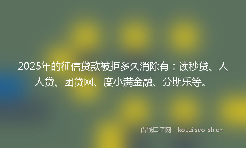 2025年的征信贷款被拒多久消除有：读秒贷、人人贷、团贷网、度小满金融、分期乐等。