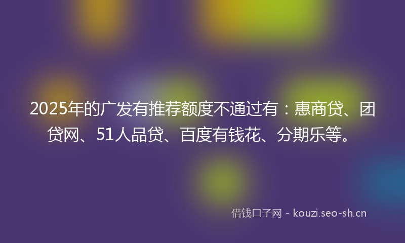 2025年的广发有推荐额度不通过有：惠商贷、团贷网、51人品贷、百度有钱花、分期乐等。