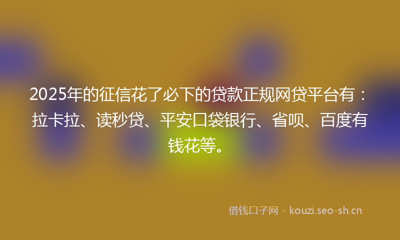 2025年的征信花了必下的贷款正规网贷平台有：拉卡拉、读秒贷、平安口袋银行、省呗、百度有钱花等。