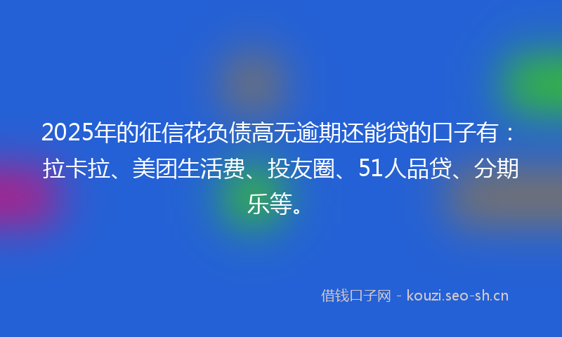 2025年的征信花负债高无逾期还能贷的口子有：拉卡拉、美团生活费、投友圈、51人品贷、分期乐等。