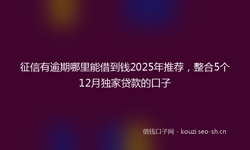 征信有逾期哪里能借到钱2025年推荐,整合5个12月独家贷款的口子
