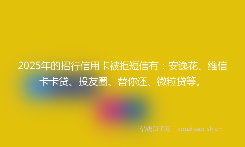 2025年的招行信用卡被拒短信有：安逸花、维信卡卡贷、投友圈、替你还、微粒贷等。