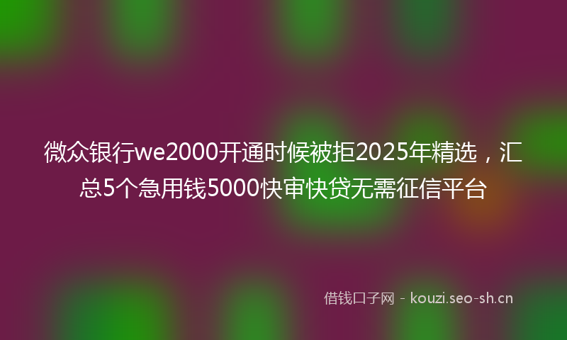 微众银行we2000开通时候被拒2025年精选，汇总5个急用钱5000快审快贷无需征信平台