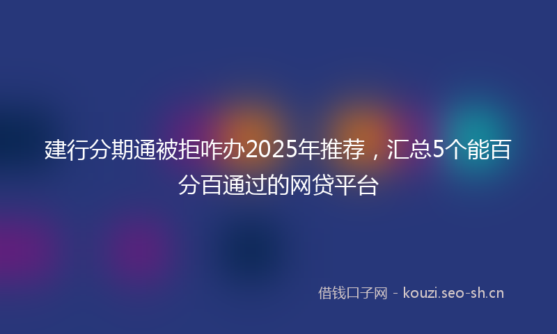 建行分期通被拒咋办2025年推荐，汇总5个能百分百通过的网贷平台