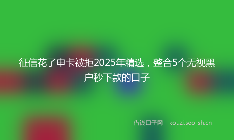 征信花了申卡被拒2025年精选，整合5个无视黑户秒下款的口子