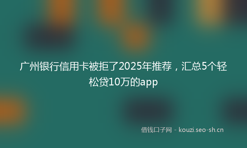 广州银行信用卡被拒了2025年推荐，汇总5个轻松贷10万的app