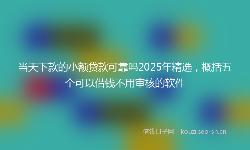 当天下款的小额贷款可靠吗2025年精选，概括五个可以借钱不用审核的软件