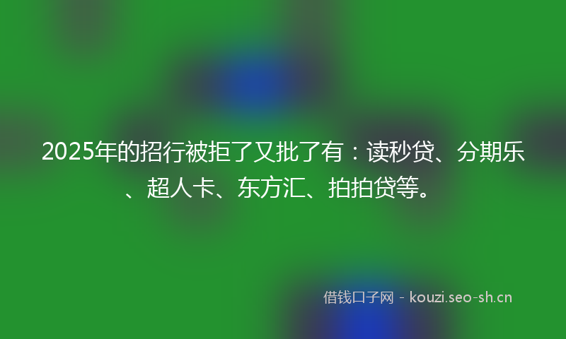 2025年的招行被拒了又批了有：读秒贷、分期乐、超人卡、东方汇、拍拍贷等。