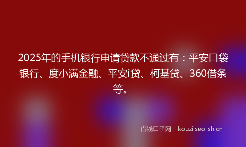 2025年的手机银行申请贷款不通过有：平安口袋银行、度小满金融、平安i贷、柯基贷、360借条等。
